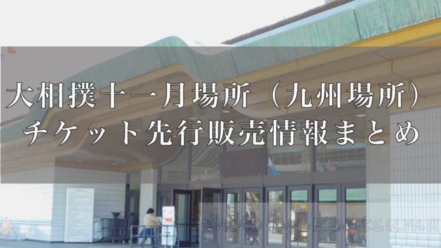 大相撲十一月場所 九州場所 チケット先行販売 受付期間と申し込める席種まとめ 好きです 大相撲